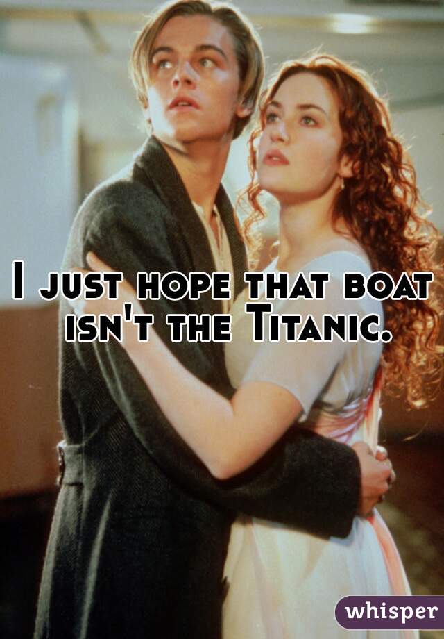 I just hope that boat isn't the Titanic.