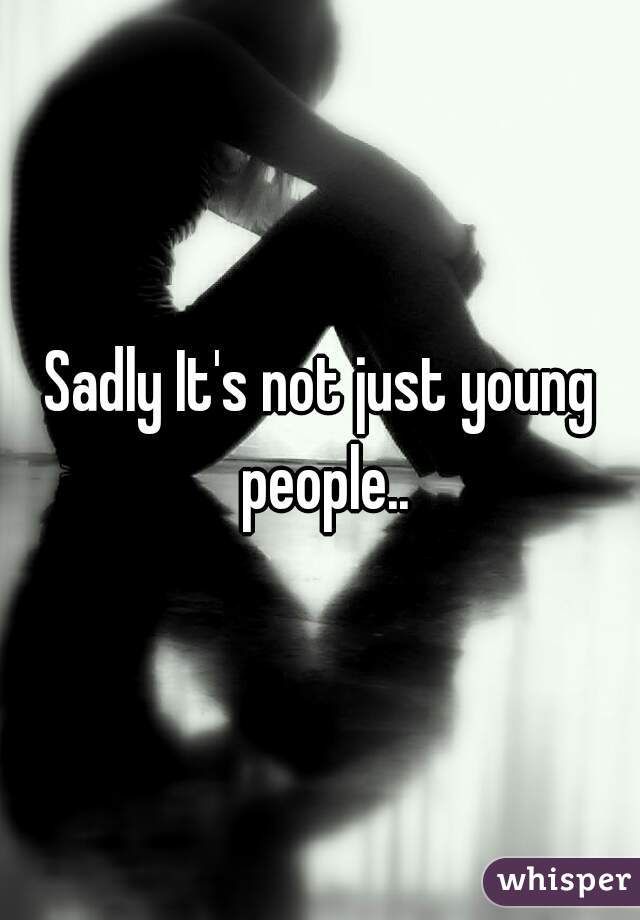 Sadly It's not just young people..