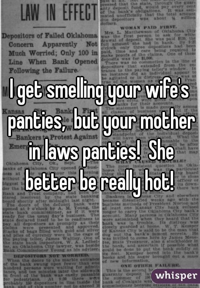 I get smelling your wife's panties,  but your mother in laws panties!  She better be really hot! 