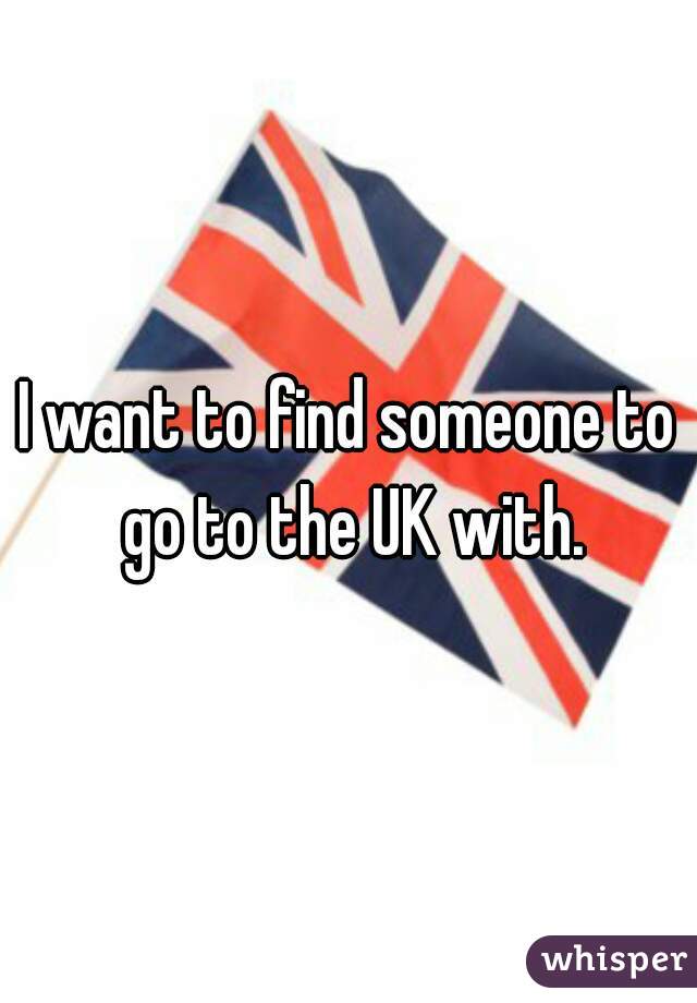 I want to find someone to go to the UK with.