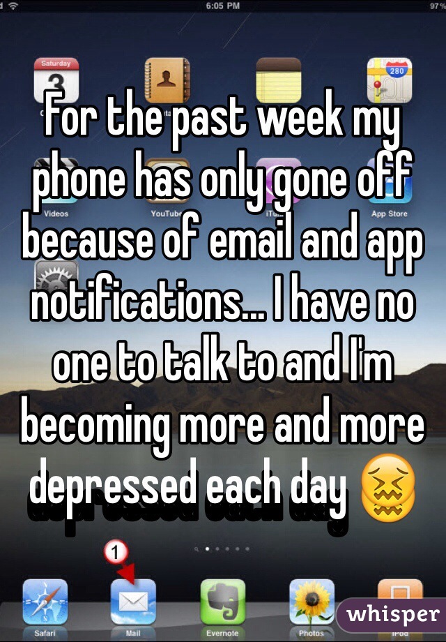 For the past week my phone has only gone off because of email and app notifications... I have no one to talk to and I'm becoming more and more depressed each day 😖