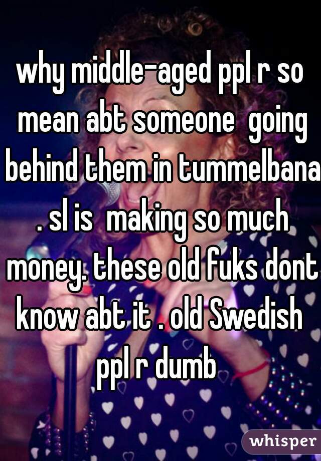 why middle-aged ppl r so mean abt someone  going behind them in tummelbana . sl is  making so much money. these old fuks dont know abt it . old Swedish  ppl r dumb  