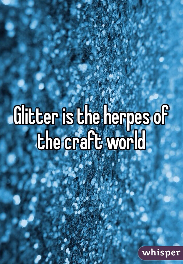 Glitter is the herpes of the craft world 