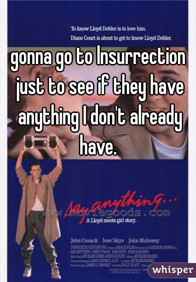 gonna go to Insurrection just to see if they have anything I don't already have. 