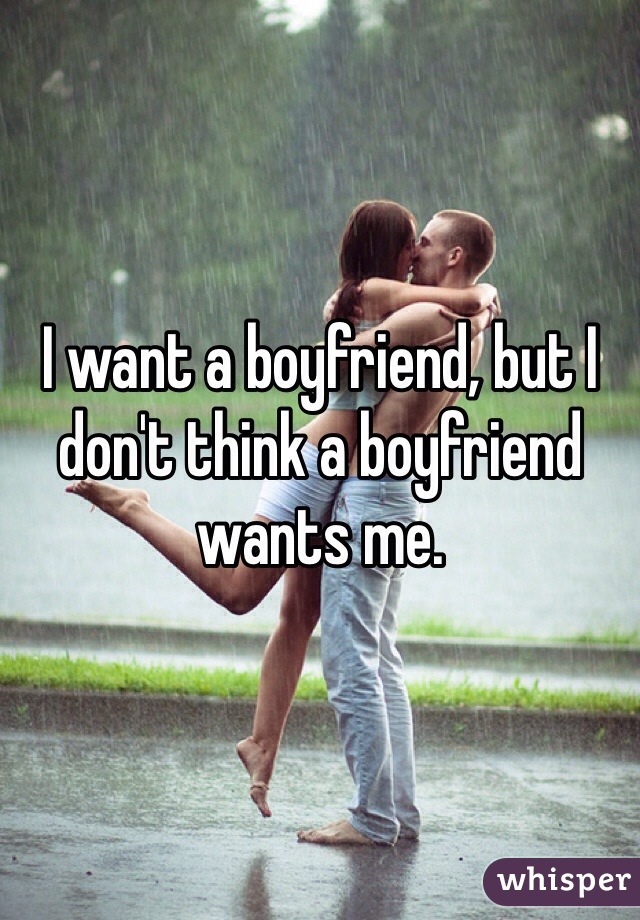 I want a boyfriend, but I don't think a boyfriend wants me.