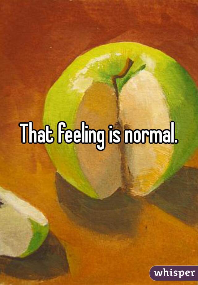 That feeling is normal.