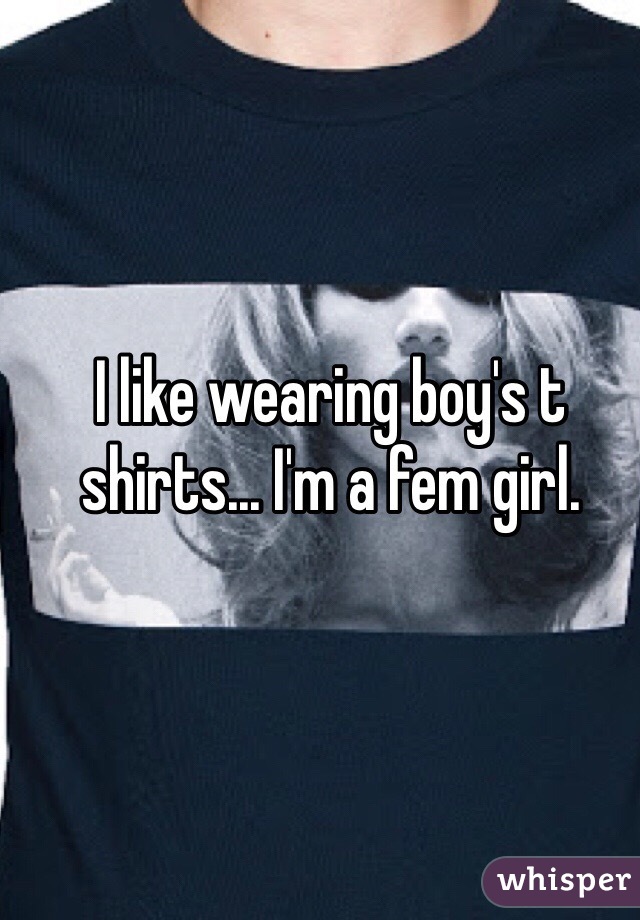 I like wearing boy's t shirts... I'm a fem girl. 