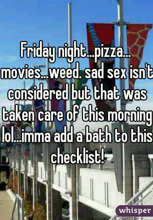 Friday night...pizza... movies...weed. sad sex isn't considered but that was taken care of this morning lol...imma add a bath to this checklist!