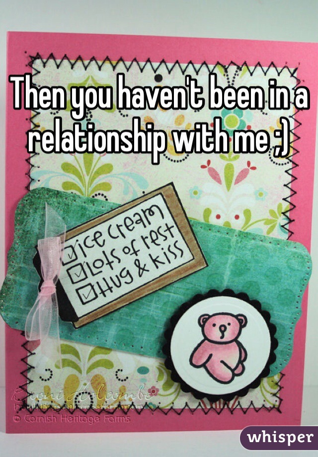 Then you haven't been in a relationship with me ;)