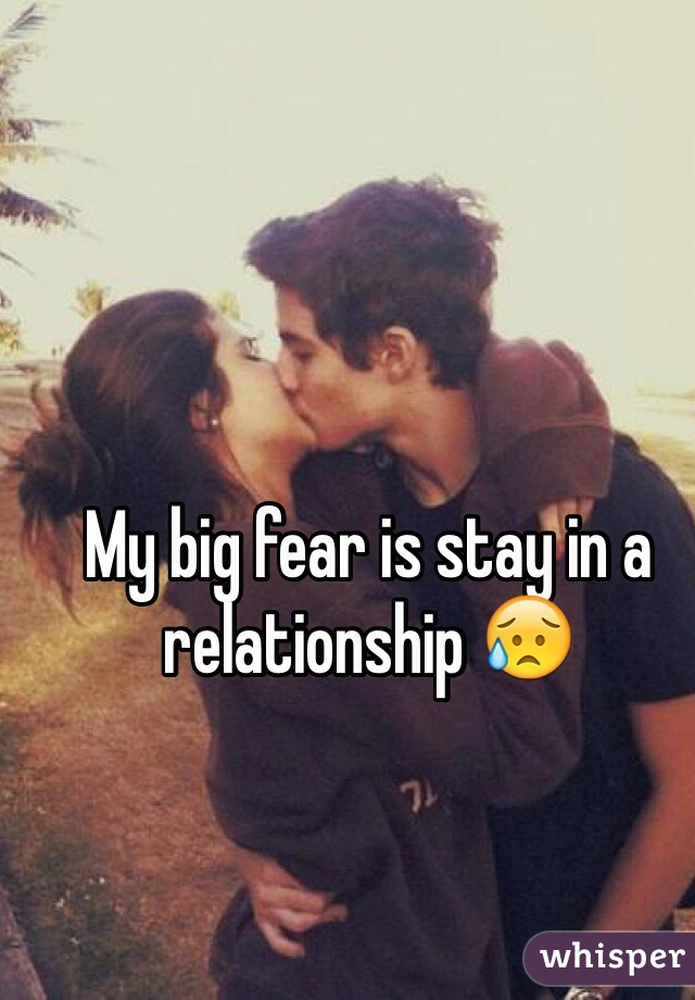 My big fear is stay in a relationship 😥