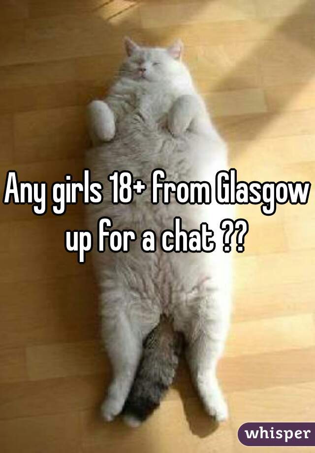 Any girls 18+ from Glasgow up for a chat ?? 