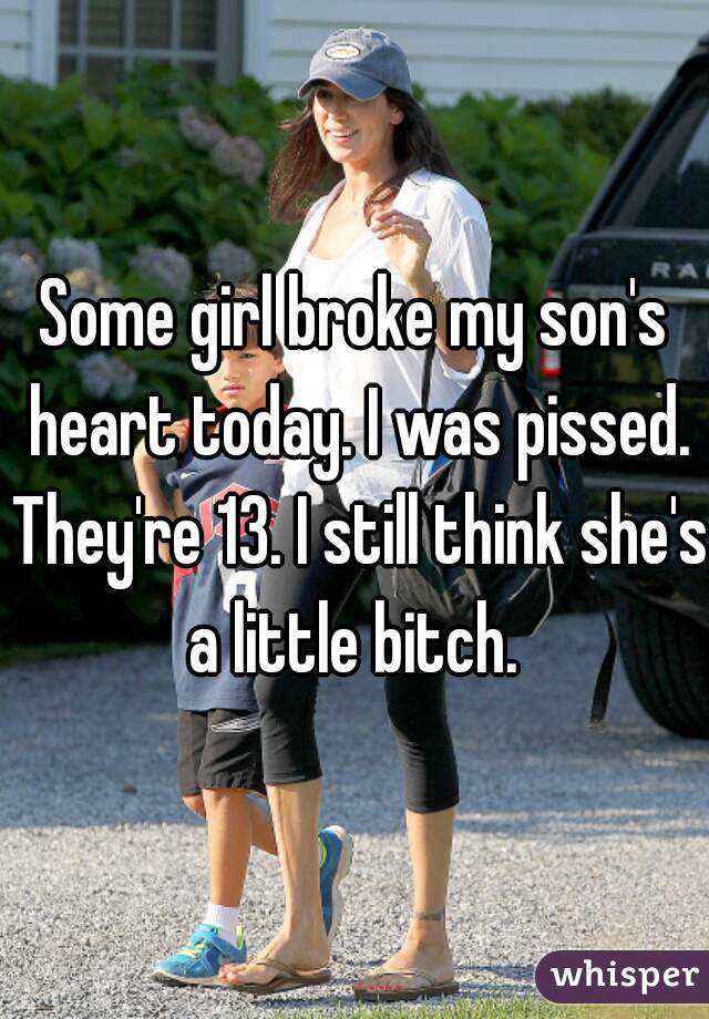 Some girl broke my son's heart today. I was pissed. They're 13. I still think she's a little bitch. 