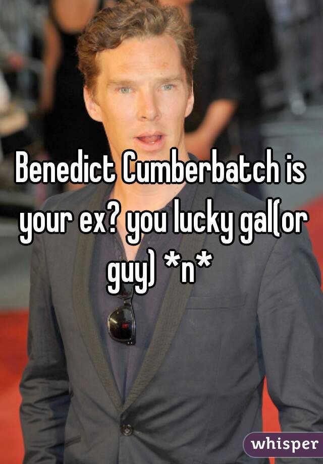 Benedict Cumberbatch is your ex? you lucky gal(or guy) *n* 