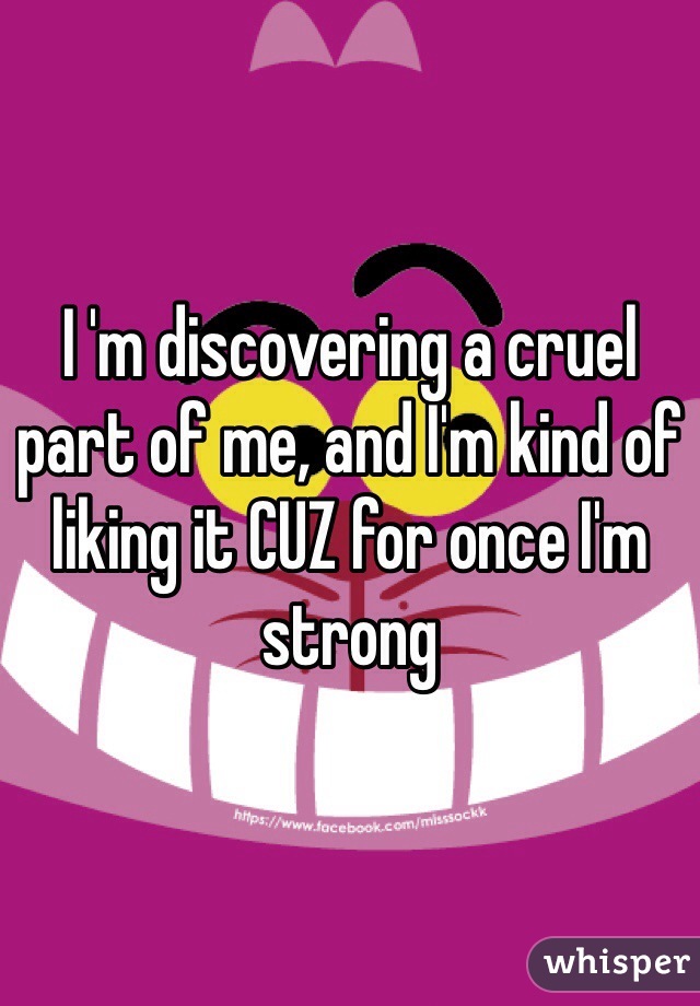 I 'm discovering a cruel part of me, and I'm kind of liking it CUZ for once I'm strong