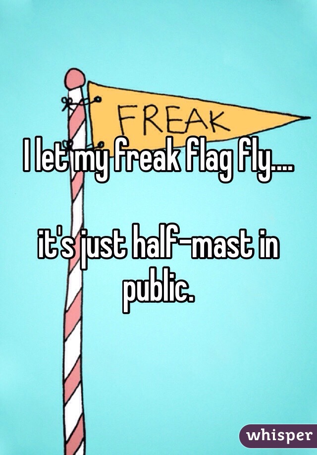 I let my freak flag fly....

it's just half-mast in public. 