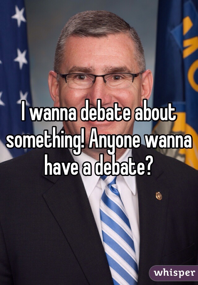I wanna debate about something! Anyone wanna have a debate? 