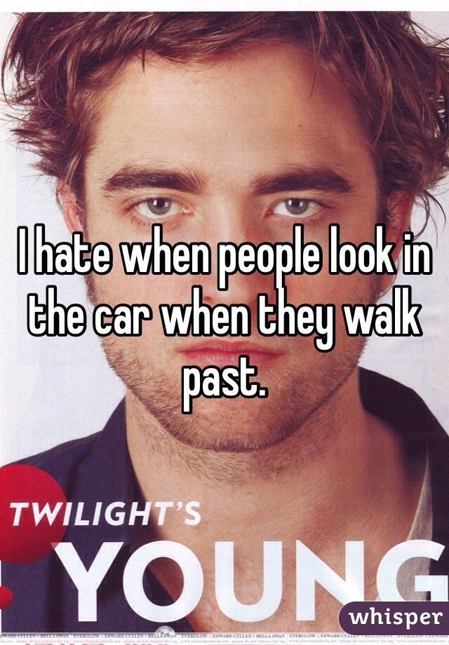 I hate when people look in the car when they walk past. 