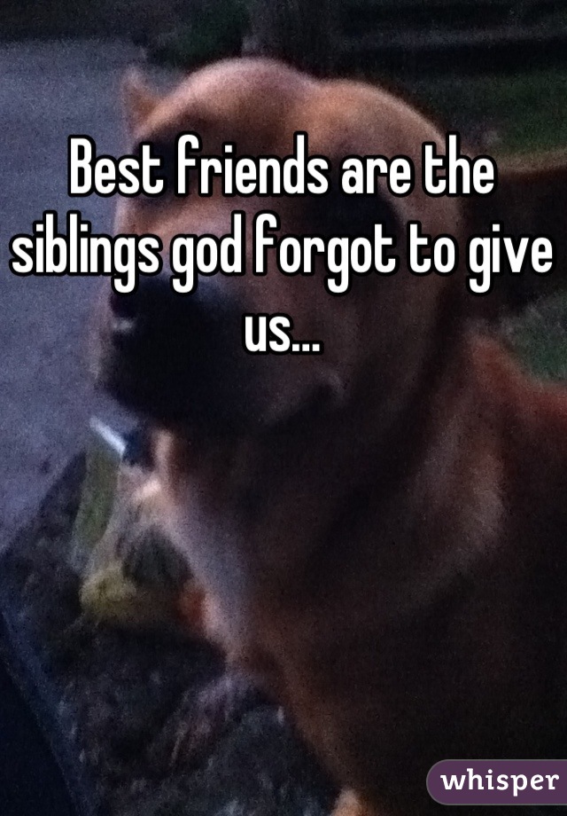 Best friends are the siblings god forgot to give us…