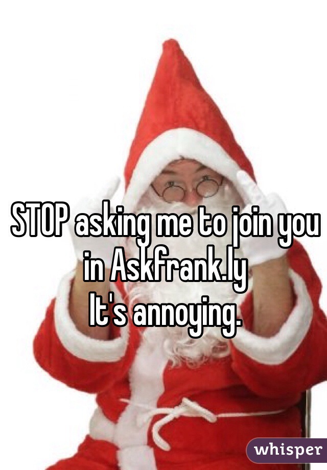 STOP asking me to join you in Askfrank.ly 
It's annoying. 
