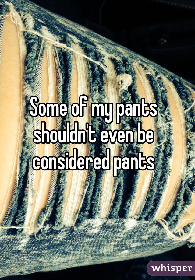 Some of my pants shouldn't even be considered pants