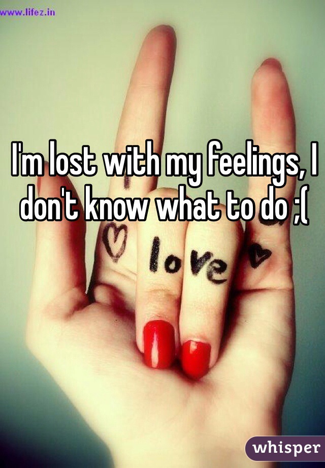 I'm lost with my feelings, I don't know what to do ;(