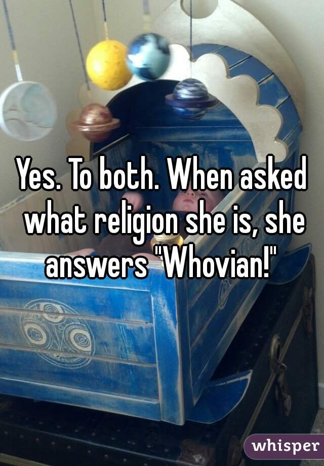 Yes. To both. When asked what religion she is, she answers "Whovian!" 