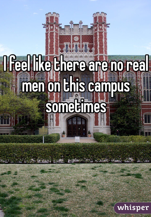 I feel like there are no real men on this campus sometimes 