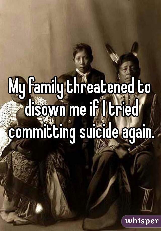 My family threatened to disown me if I tried committing suicide again.