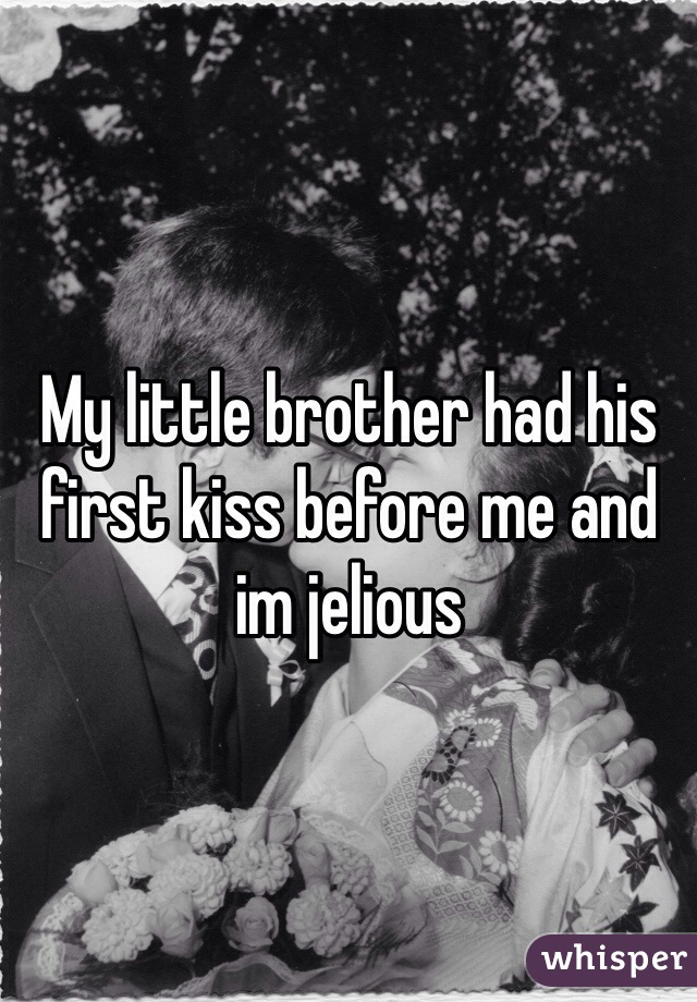 My little brother had his first kiss before me and im jelious