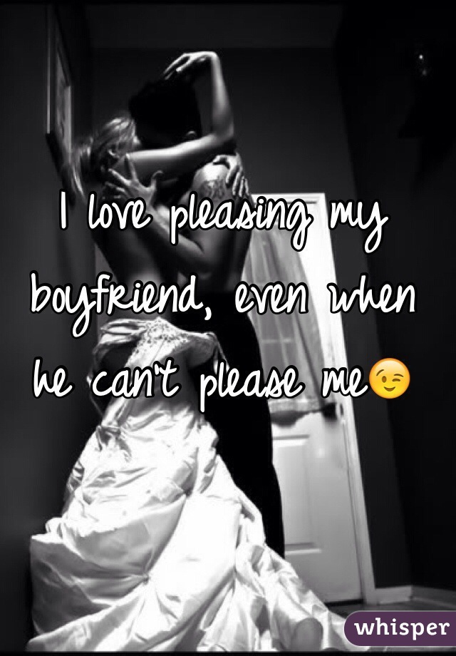 I love pleasing my boyfriend, even when he can't please me😉