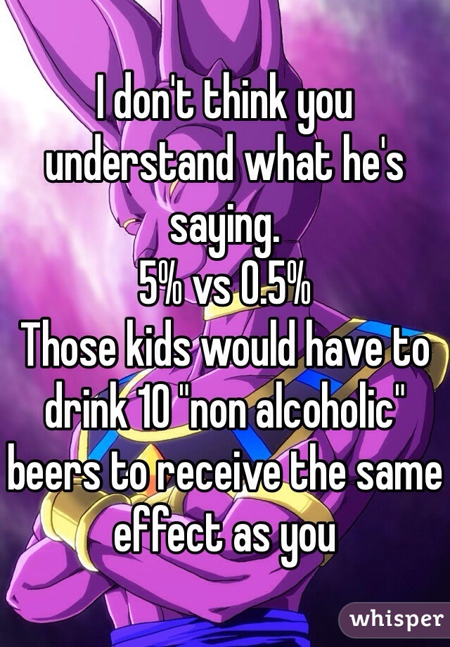 I don't think you understand what he's saying.
5% vs 0.5%
Those kids would have to drink 10 "non alcoholic" beers to receive the same effect as you