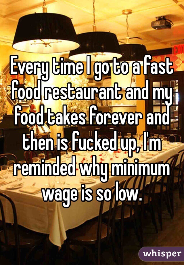 Every time I go to a fast food restaurant and my food takes forever and then is fucked up, I'm reminded why minimum wage is so low.
