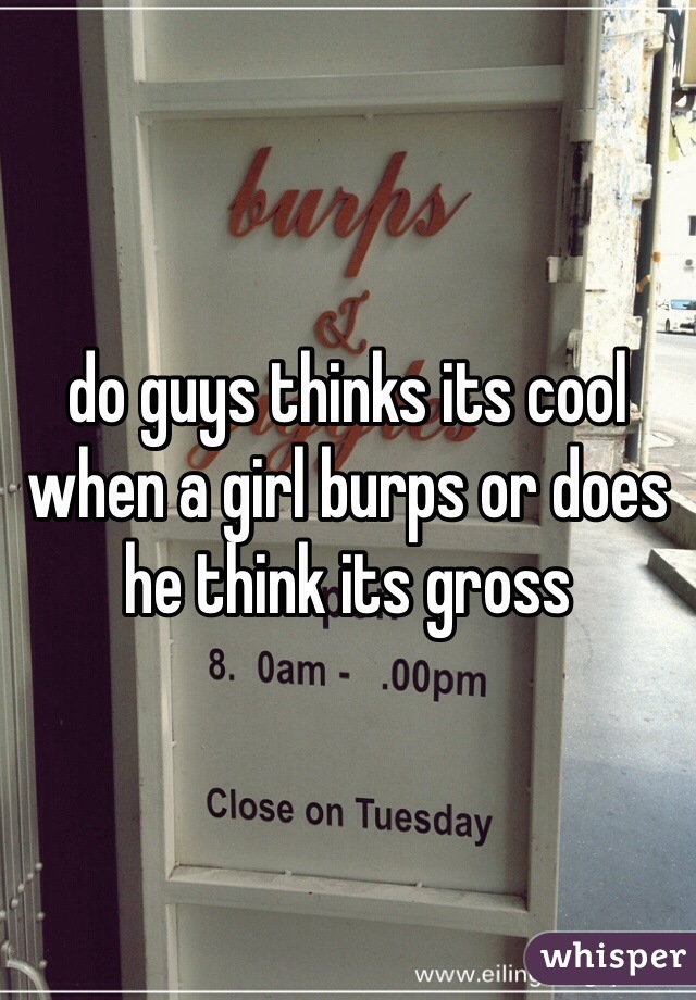 do guys thinks its cool when a girl burps or does he think its gross