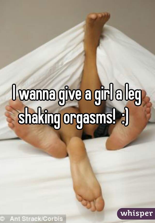 I wanna give a girl a leg shaking orgasms!  :)   
