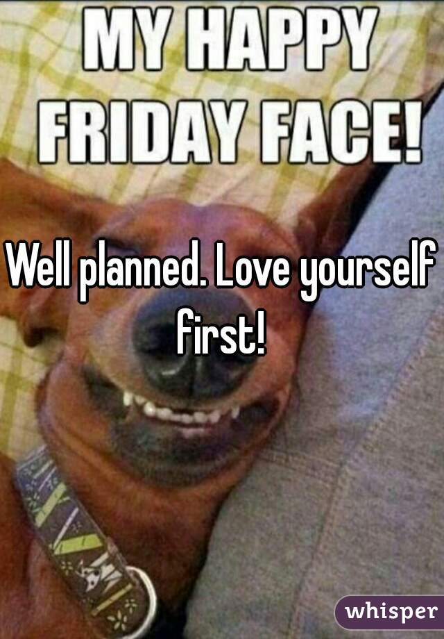 Well planned. Love yourself first! 