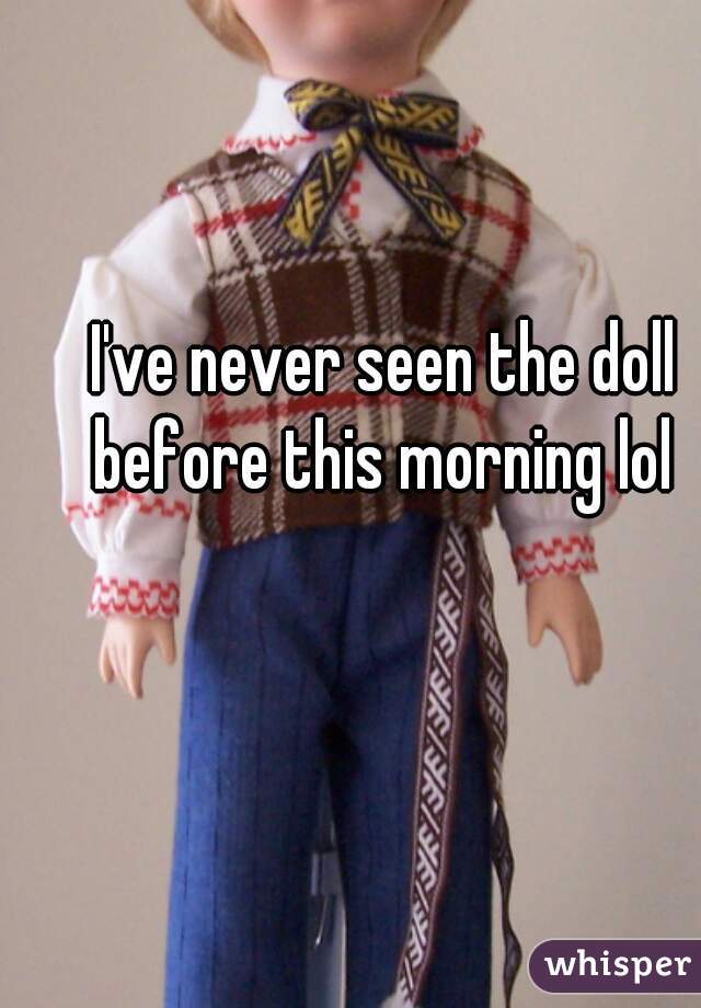 I've never seen the doll before this morning lol 