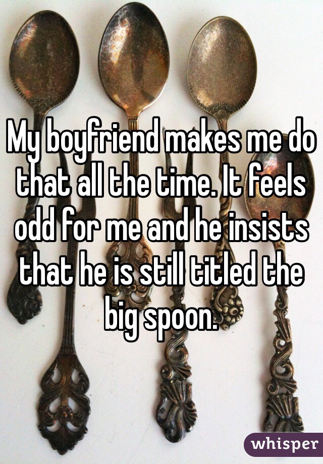 My boyfriend makes me do that all the time. It feels odd for me and he insists that he is still titled the big spoon. 