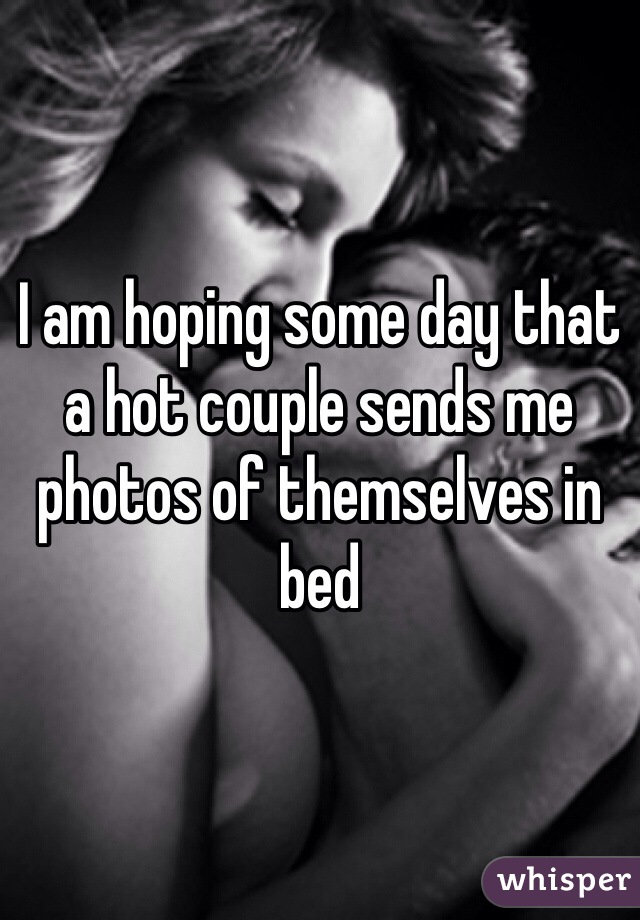 I am hoping some day that a hot couple sends me photos of themselves in bed