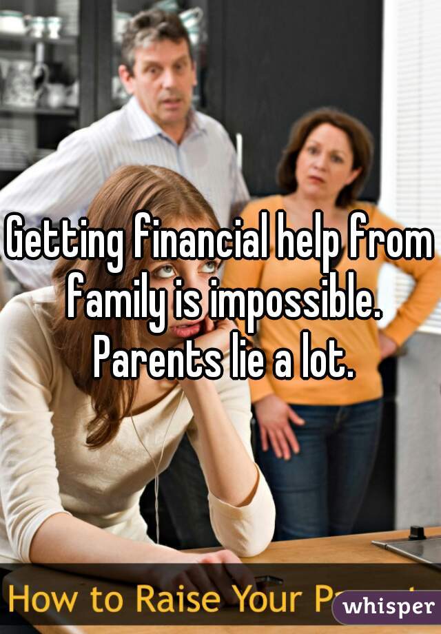 Getting financial help from family is impossible. Parents lie a lot.