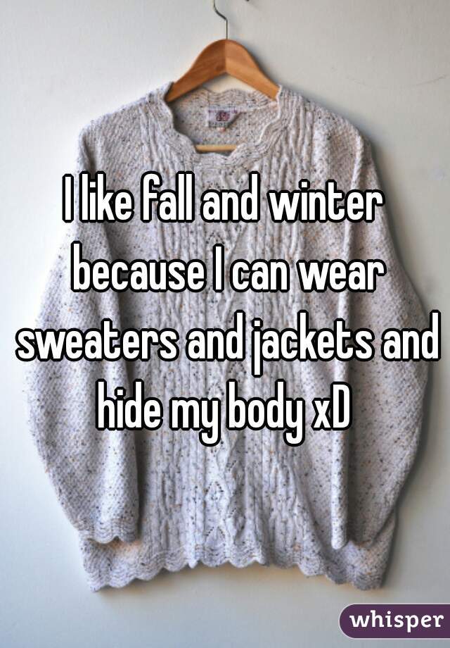 I like fall and winter because I can wear sweaters and jackets and hide my body xD 