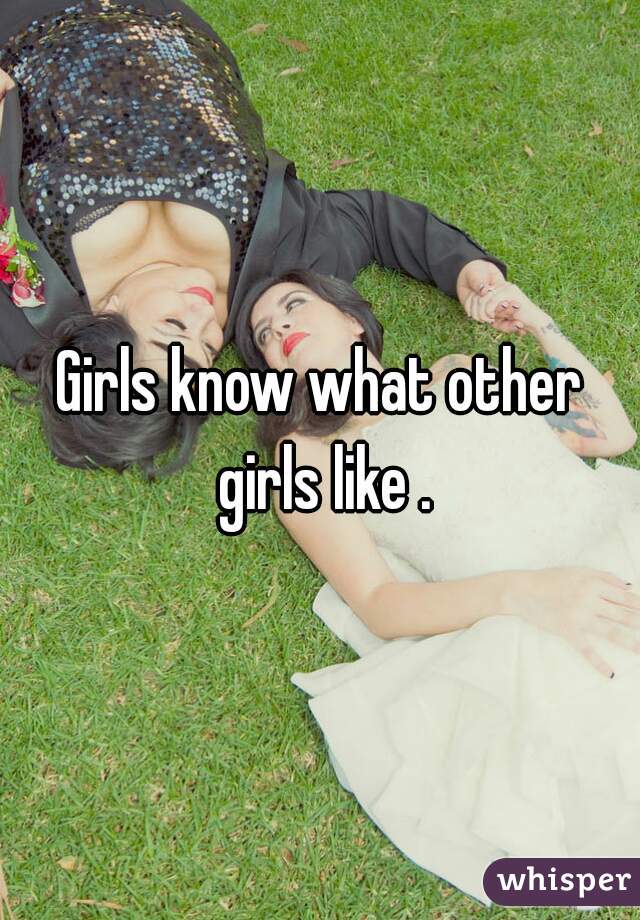 Girls know what other girls like .