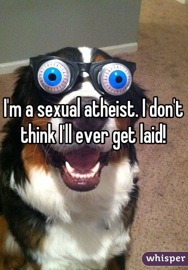 I'm a sexual atheist. I don't think I'll ever get laid!