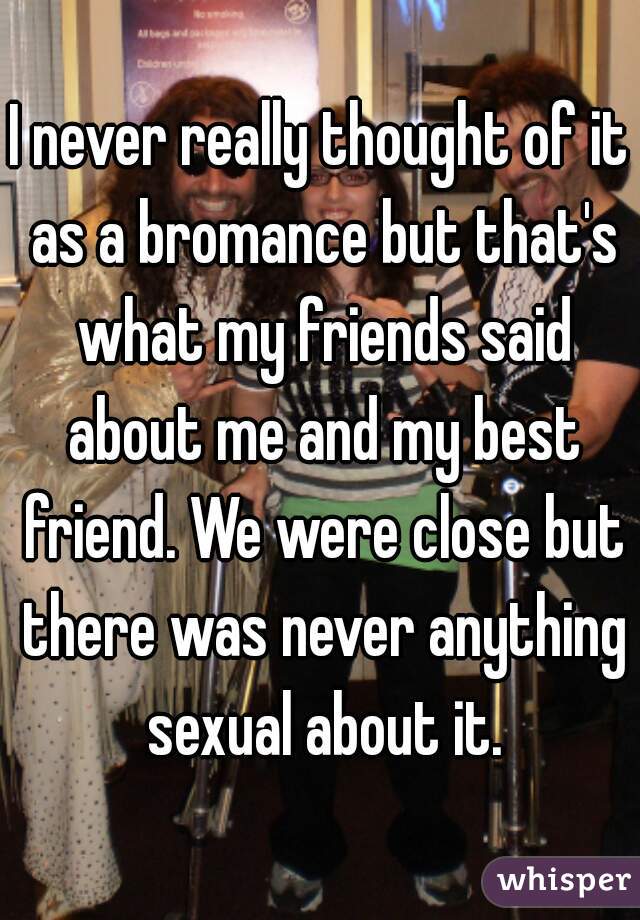 I never really thought of it as a bromance but that's what my friends said about me and my best friend. We were close but there was never anything sexual about it.