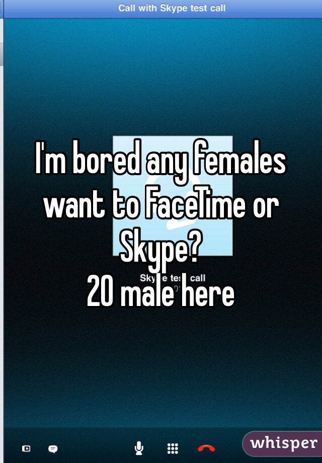 I'm bored any females want to FaceTime or Skype?
20 male here 