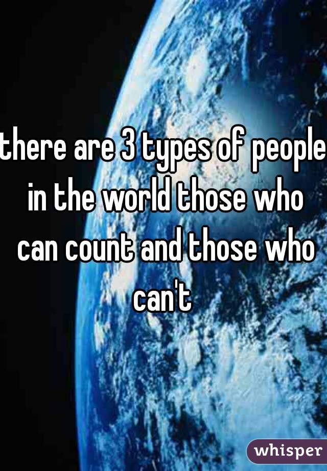 there are 3 types of people in the world those who can count and those who can't 