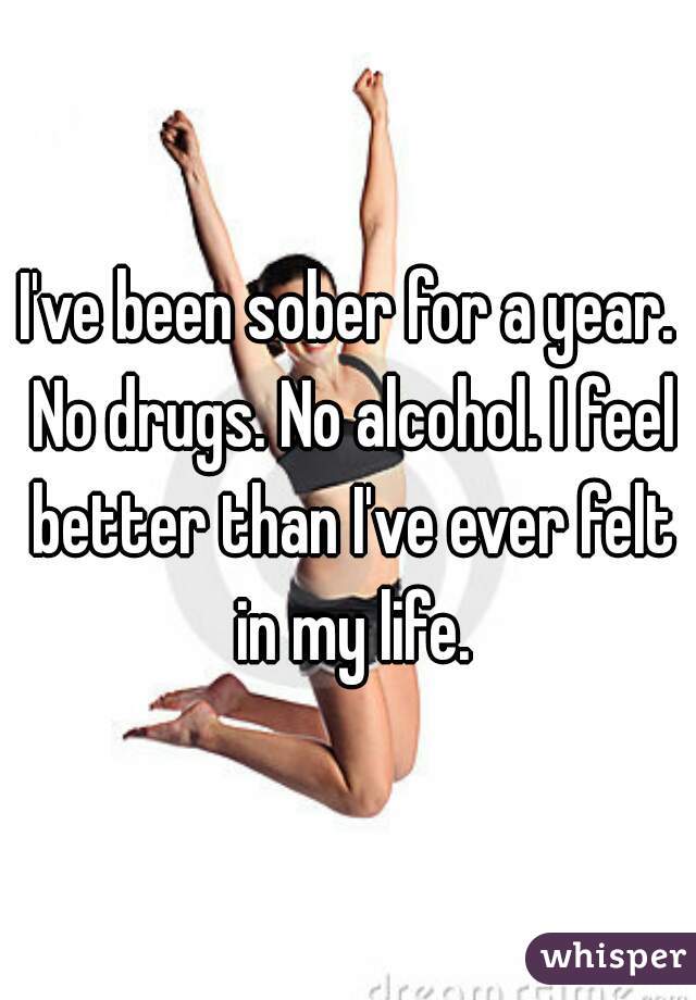 I've been sober for a year. No drugs. No alcohol. I feel better than I've ever felt in my life.