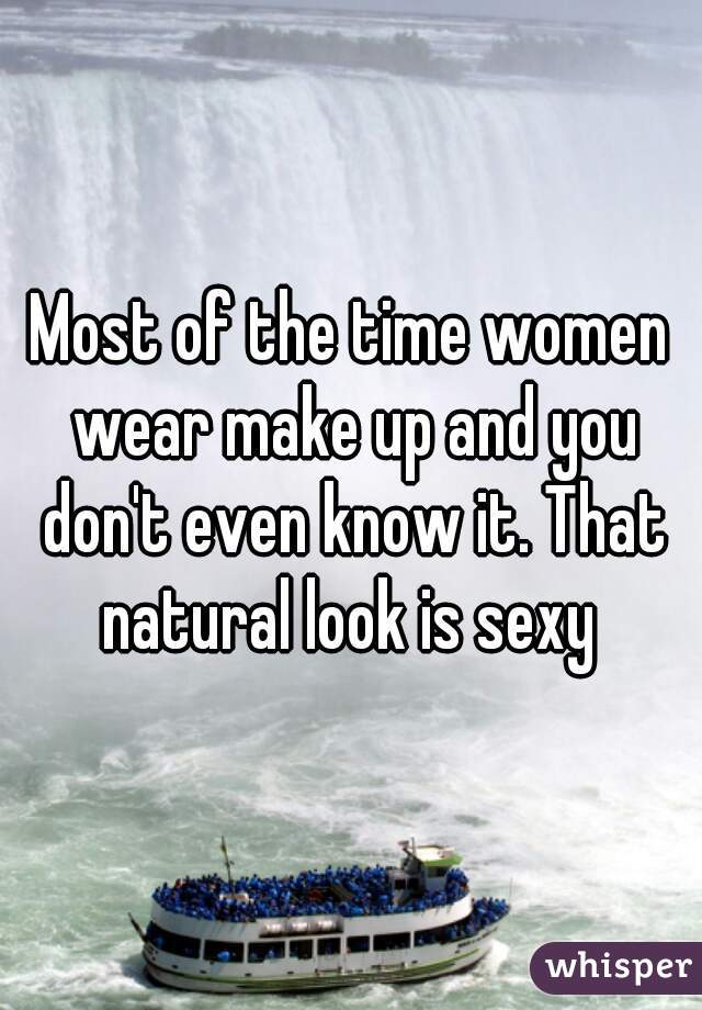 Most of the time women wear make up and you don't even know it. That natural look is sexy 