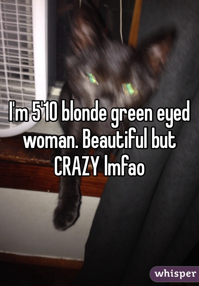 I'm 5'10 blonde green eyed woman. Beautiful but CRAZY lmfao