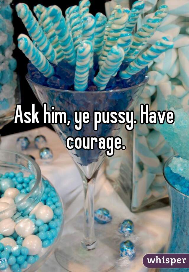 Ask him, ye pussy. Have courage.
