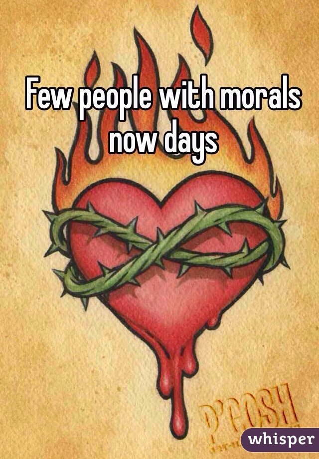 Few people with morals now days 